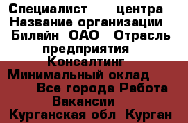 Специалист Call-центра › Название организации ­ Билайн, ОАО › Отрасль предприятия ­ Консалтинг › Минимальный оклад ­ 37 300 - Все города Работа » Вакансии   . Курганская обл.,Курган г.